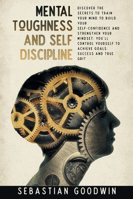 Mental Toughness And Self Discipline: Discover The Secrets To Train Your Mind To Build Your Self-confidence And Strengthen Your Mindset. You'll Contro by Goodwin, Sebastian