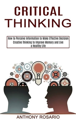 Critical Thinking: Creative Thinking to Improve Memory and Live a Healthy Life (How to Perceive Information to Make Effective Decision) by Rosario, Anthony