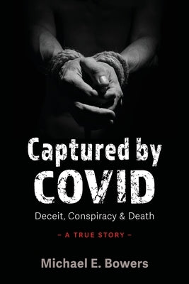 Captured by COVID: Deceit, Conspiracy & Death-A True Story by Bowers, Michael E.