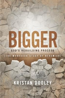 Bigger: God's Rebuilding Process: The Workbook Study of Nehemiah by Dooley, Kristan