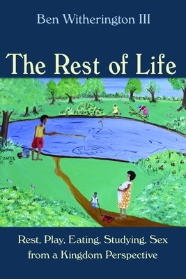 The Rest of Life: Rest, Play, Eating, Studying, Sex from a Kingdom Perspective by Witherington, Ben
