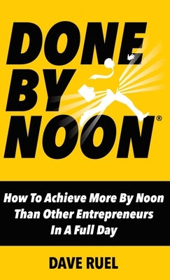 Done By Noon: How To Achieve More By Noon Than Other Entrepreneurs In A Full Day by Ruel, Dave