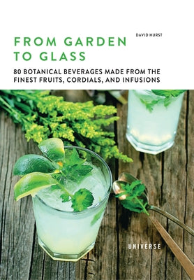 From Garden to Glass: 80 Botanical Beverages Made from the Finest Fruits, Cordials, and Infusions by Hurst, David
