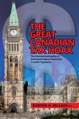 The Great Canadian Tax Hoax: The Unconstitutionality of Unlimited Federal Provincial Transfer Payments by Kellock, Burton
