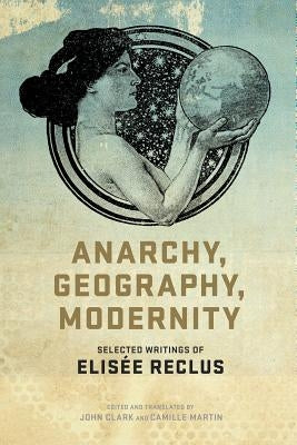 Anarchy, Geography, Modernity: Selected Writings of Elisee Reclus by Clark, John