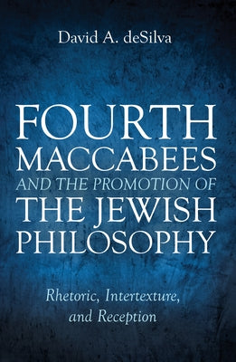 Fourth Maccabees and the Promotion of the Jewish Philosophy: Rhetoric, Intertexture, and Reception by Desilva, David A.