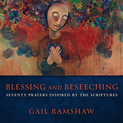 Blessing and Beseeching: Seventy Prayers Inspired by the Scriptures by Ramshaw, Gail
