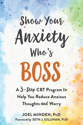 Show Your Anxiety Who's Boss: A Three-Step CBT Program to Help You Reduce Anxious Thoughts and Worry by Minden, Joel