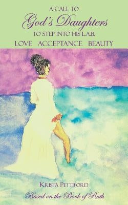A Call to God's Daughters to Step into His L.A.B. Love Acceptance Beauty: Based on the Book of Ruth by Pettiford, Krista
