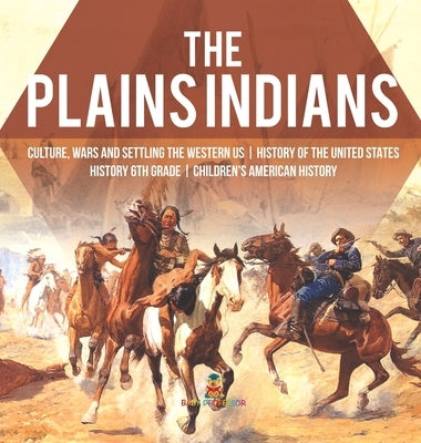The Plains Indians - Culture, Wars and Settling the Western US - History of the United States - History 6th Grade - Children's American History by Baby Professor