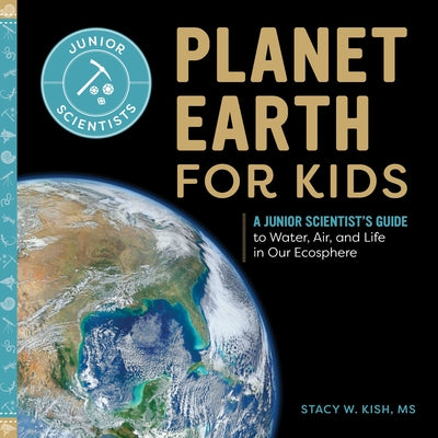 Planet Earth for Kids: A Junior Scientist's Guide to Water, Air, and Life in Our Ecosphere by Kish, Stacy W., MS