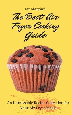 The Best Air Fryer Cooking Guide: An Unmissable Recipe Collection for Your Air Fryer Meals by Sheppard, Eva