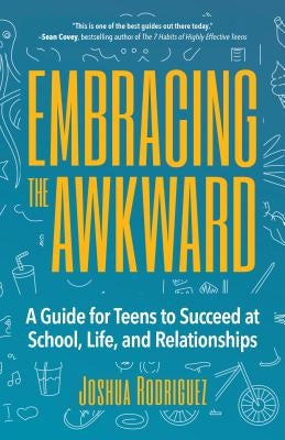 Embracing the Awkward: A Guide for Teens to Succeed at School, Life and Relationships (Self-Help Book for Teens, Teen Gift) by Rodriguez, Joshua