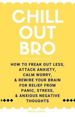 Chill Out, Bro: How to Freak Out Less, Attack Anxiety, Calm Worry & Rewire Your Brain for Relief from Panic, Stress, & Anxious Negativ by Owen, Reese