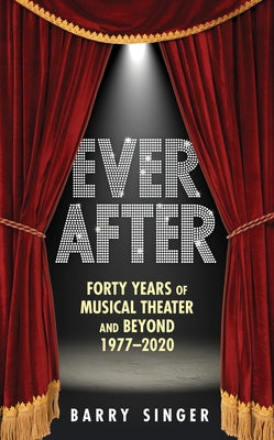 Ever After: Forty Years of Musical Theater and Beyond, 1977-2020 by Singer, Barry