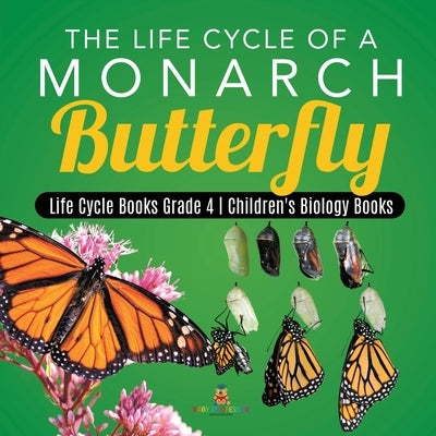 The Life Cycle of a Monarch Butterfly - Life Cycle Books Grade 4 - Children's Biology Books by Baby Professor