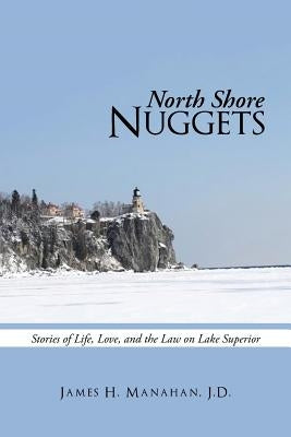 North Shore Nuggets: Stories of Life, Love, and the Law on Lake Superior by Manahan, James H.