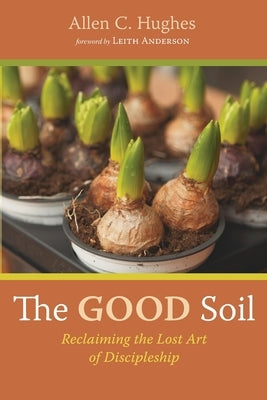 The Good Soil: Reclaiming the Lost Art of Discipleship by Hughes, Allen C.