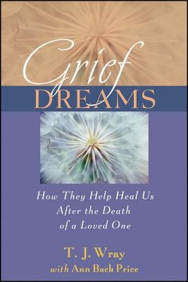Grief Dreams: How They Help Us Heal After the Death of a Loved One by Wray, T. J.