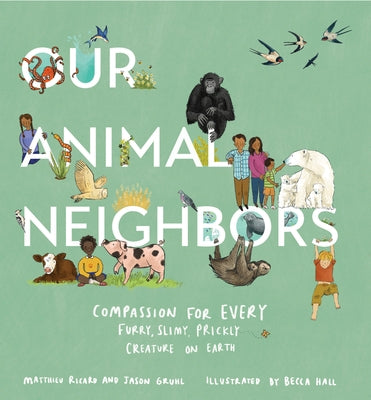 Our Animal Neighbors: Compassion for Every Furry, Slimy, Prickly Creature on Earth by Ricard, Matthieu