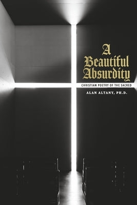 A Beautiful Absurdity: Christian Poetry of the Sacred by Ph D., Alan Altany