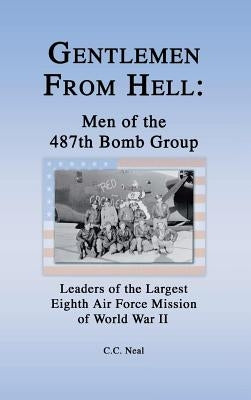 Gentlemen from Hell: Men of the 487th Bomb Group: Leaders of the Largest Eighth Air Force Mission of World War II by Neal, C. C.