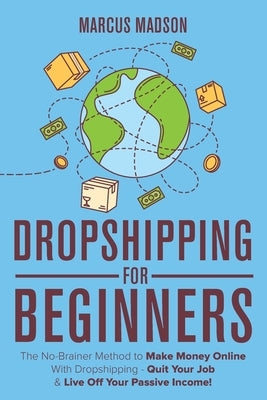 Dropshipping For Beginners: The No-Brainer Method to Make Money Online With Dropshipping - Quit Your Job & Live Off Your Passive Income! by Madson, Marcus