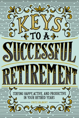 Keys to a Successful Retirement: Staying Happy, Active, and Productive in Your Retired Years by Gilbert, Fritz