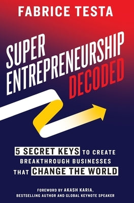 Super-Entrepreneurship Decoded: 5 Secret Keys to Create Breakthrough Businesses that Change the World by Testa, Fabrice