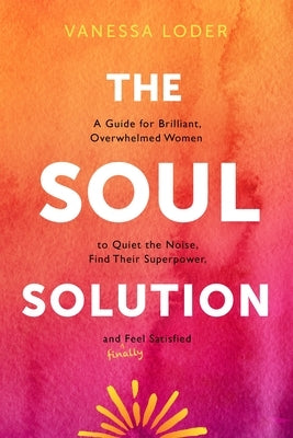 The Soul Solution: A Guide for Brilliant, Overwhelmed Women to Quiet the Noise, Find Their Superpower, and (Finally) Feel Satisfied by Loder, Vanessa