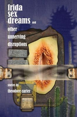 Frida Sex Dreams and Other Unnerving Disruptions by Carter, Theodore