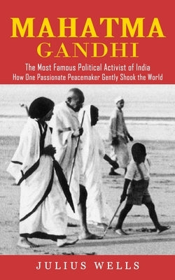Mahatma Gandhi: The Most Famous Political Activist of India (How One Passionate Peacemaker Gently Shook the World) by Wells, Julius