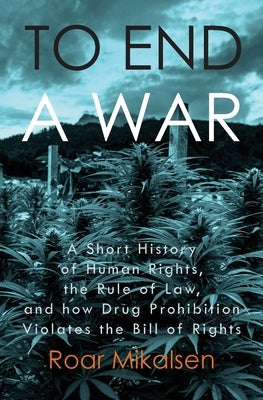 To End a War: A Short History of Human Rights, the Rule of Law, and How Drug Prohibition Violates the Bill of Rights by Mikalsen, Roar Alexander