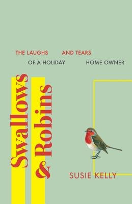 Swallows & Robins: The Laughs & Tears Of A Holiday Home Owner by Kelly, Susie