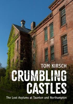 Crumbling Castles: The Lost Asylums at Taunton and Northampton by Kirsch, Tom