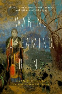 Waking, Dreaming, Being: Self and Consciousness in Neuroscience, Meditation, and Philosophy by Thompson, Evan