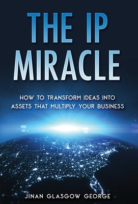 The IP Miracle: How to Transform Ideas into Assets that Multiply Your Business by George, Jinan Glasgow