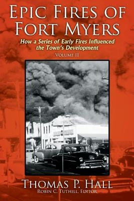 Epic Fires of Fort Myers - Volume II: How a Series of Early Fires Influenced the Town's Development by Hall, Thomas P.