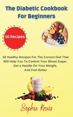 The Diabetic Cookbook for Beginners: 50 Healthy Recipes For The Correct Diet That Will Help You To Control Your Blood Sugar, Get a Handle On Your Weig by Kruis, Sophie