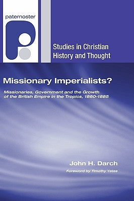 Missionary Imperialists?: Missionaries, Government and the Growth of the British Empire in the Tropics, 1860-1885 by Darch, John H.