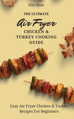 The Ultimate Air Fryer Chicken & Turkey Cooking Guide: Easy Air Fryer Chicken & Turkey Recipes For Beginners by Sloan, Ellie