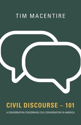 Civil Discourse - 101: A Conversation Concerning Civil Conversation in America by Macentire, Tim