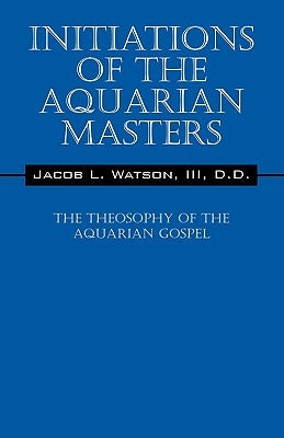 Initiations of the Aquarian Masters: The Theosophy of the Aquarian Gospel by Watson III, D. D. Jacob L.