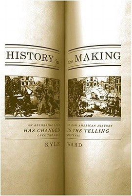 History in the Making: An Absorbing Look at How American History Has Changed in the Telling Over the Last 200 Years by Ward, Kyle