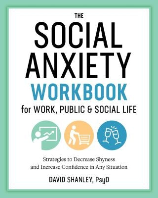 The Social Anxiety Workbook for Work, Public & Social Life: Strategies to Decrease Shyness and Increase Confidence in Any Situation by Shanley, David, PsyD