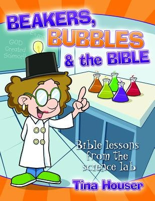 Beakers, Bubbles and the Bible: Bible Lessons from the Science Lab by Houser, Tina