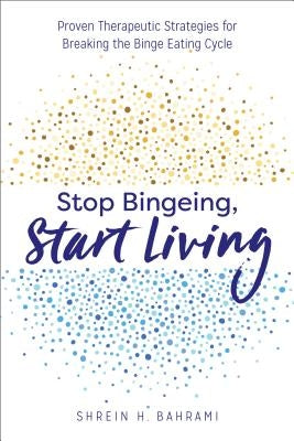 Stop Bingeing, Start Living: Proven Therapeutic Strategies for Breaking the Binge Eating Cycle by Bahrami, Shrein H., Mft