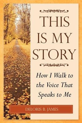 This Is My Story: How I Walk to the Voice That Speaks to Me by James, Deloris B.
