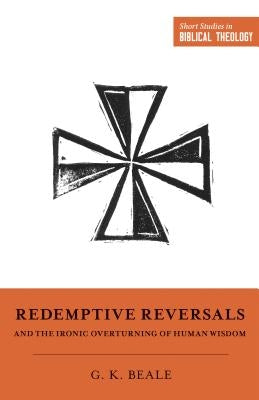 Redemptive Reversals and the Ironic Overturning of Human Wisdom: "the Ironic Patterns of Biblical Theology: How God Overturns Human Wisdom" by Beale, Gregory K.