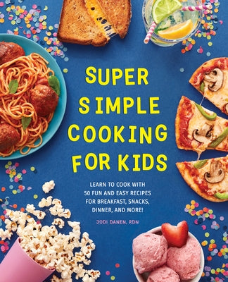 Super Simple Cooking for Kids: Learn to Cook with 50 Fun and Easy Recipes for Breakfast, Snacks, Dinner, and More! by Danen, Jodi, Rdn